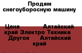 Продам снегоуборосную машину › Цена ­ 6 000 - Алтайский край Электро-Техника » Другое   . Алтайский край